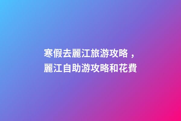 寒假去麗江旅游攻略，麗江自助游攻略和花費